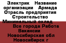 Электрик › Название организации ­ Армада › Отрасль предприятия ­ Строительство › Минимальный оклад ­ 18 000 - Все города Работа » Вакансии   . Новосибирская обл.,Новосибирск г.